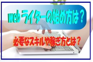 webライターの始め方や仕事は?必要なスキル&ステップや稼ぐ方法も解説
